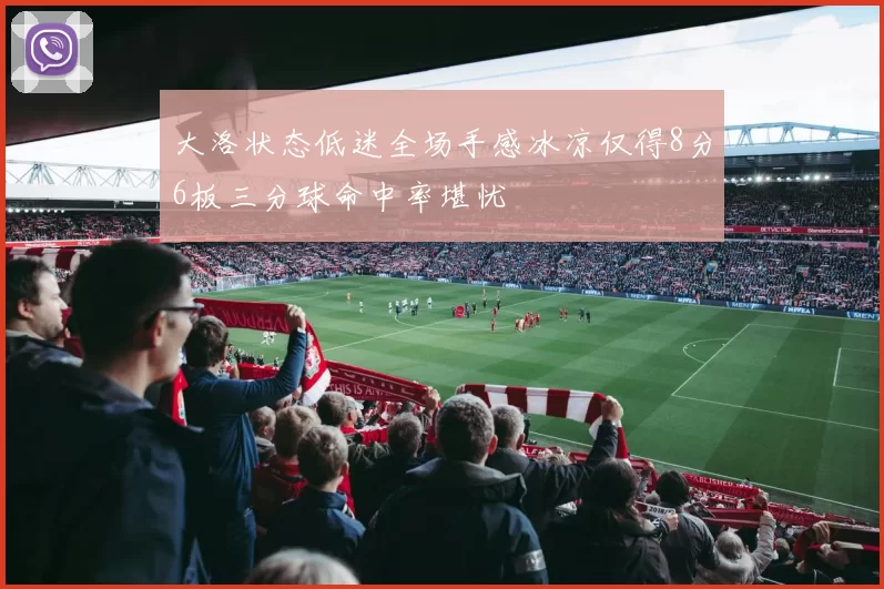 大洛状态低迷全场手感冰凉仅得8分6板三分球命中率堪忧