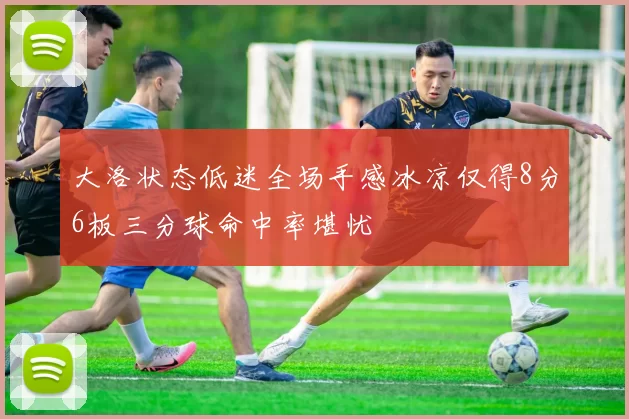 大洛状态低迷全场手感冰凉仅得8分6板三分球命中率堪忧