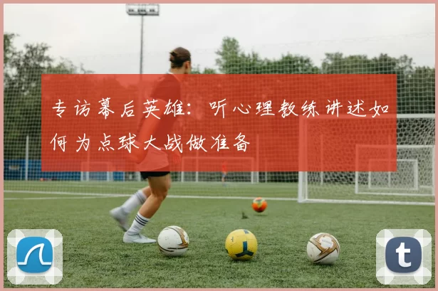 专访幕后英雄:听心理教练讲述如何为点球大战做准备