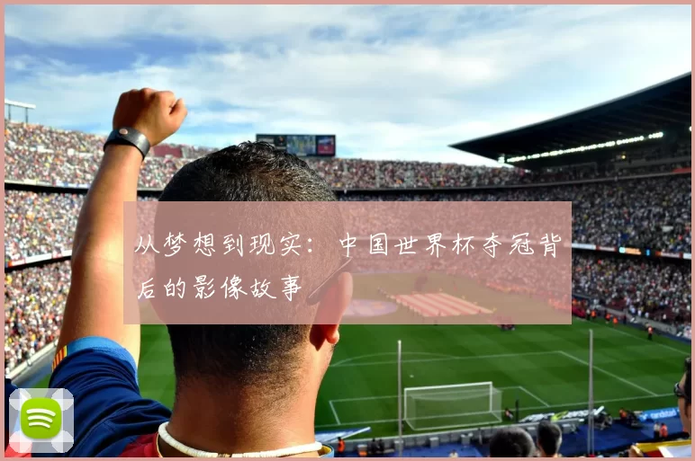 从梦想到现实:中国世界杯夺冠背后的影像故事