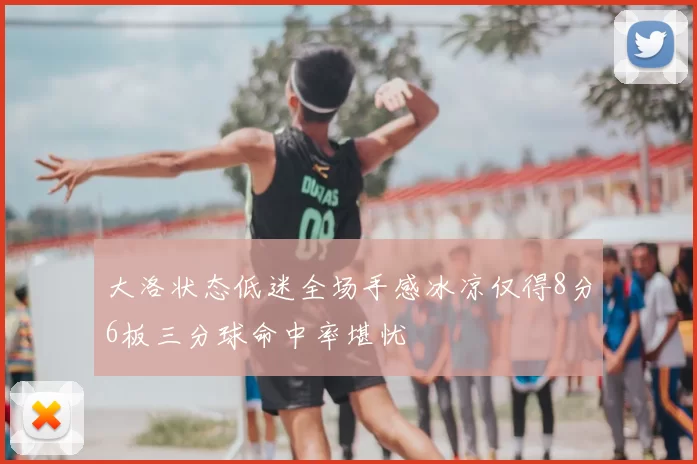 大洛状态低迷全场手感冰凉仅得8分6板三分球命中率堪忧