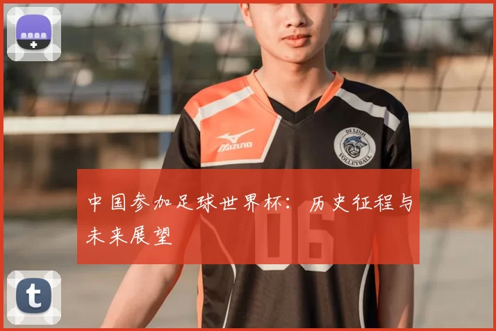 中国参加足球世界杯:历史征程与未来展望