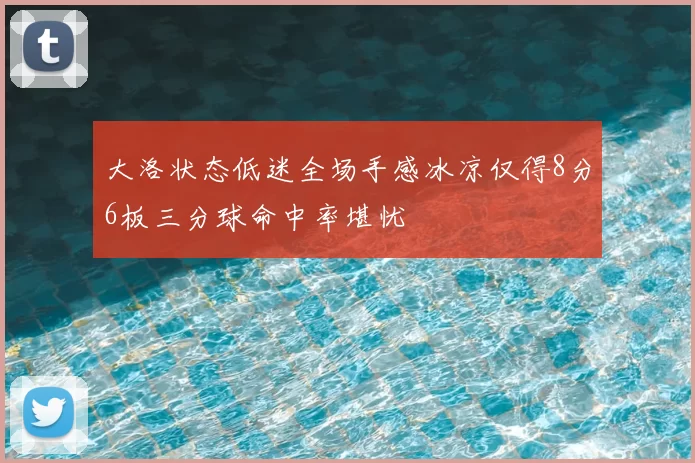 大洛状态低迷全场手感冰凉仅得8分6板三分球命中率堪忧