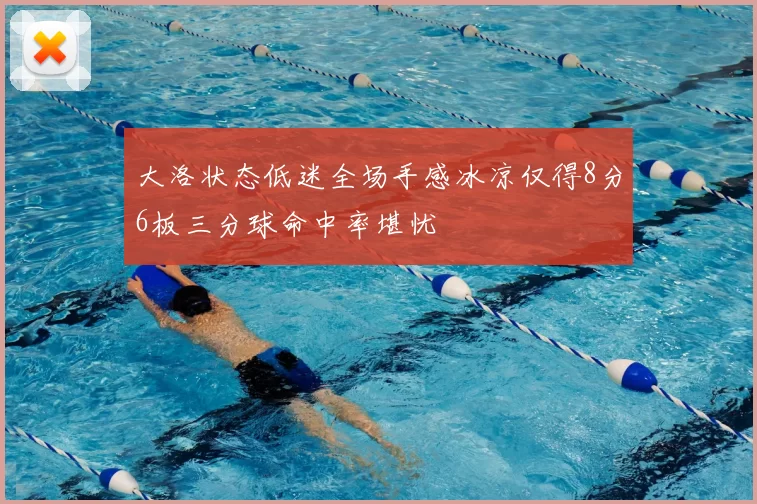 大洛状态低迷全场手感冰凉仅得8分6板三分球命中率堪忧