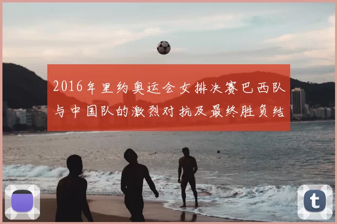 2016年里约奥运会女排决赛巴西队与中国队的激烈对抗及最终胜负结果分析