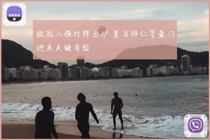 欧冠八强对阵出炉 皇马拜仁等豪门迎来关键考验