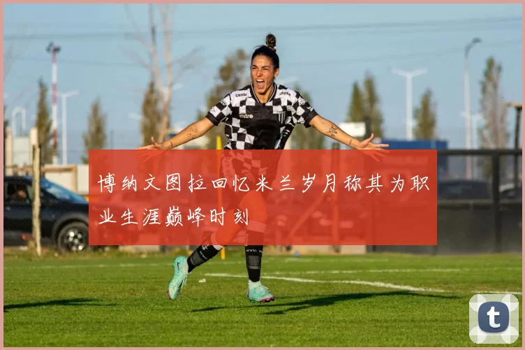 博纳文图拉回忆米兰岁月称其为职业生涯巅峰时刻