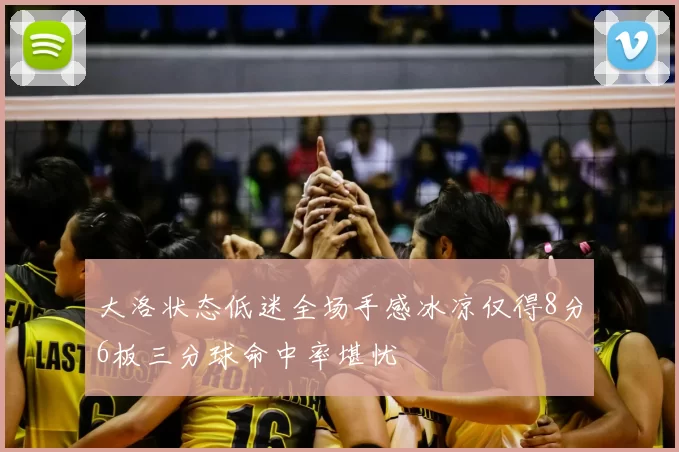 大洛状态低迷全场手感冰凉仅得8分6板三分球命中率堪忧