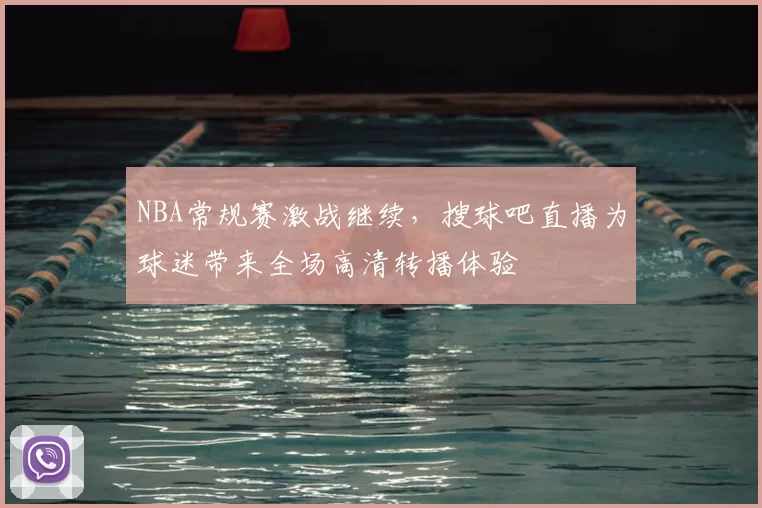 NBA常规赛激战继续,搜球吧直播为球迷带来全场高清转播体验