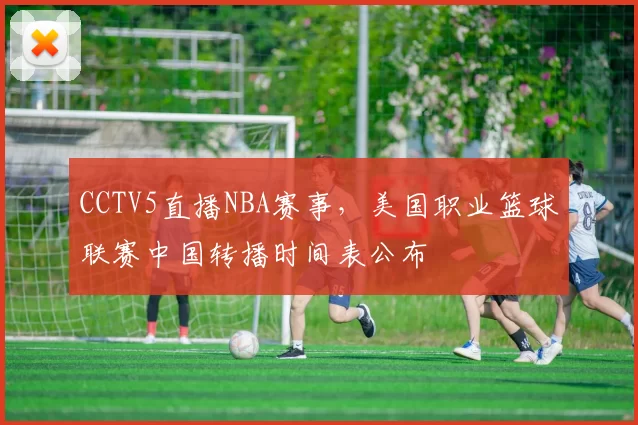 CCTV5直播NBA赛事,美国职业篮球联赛中国转播时间表公布