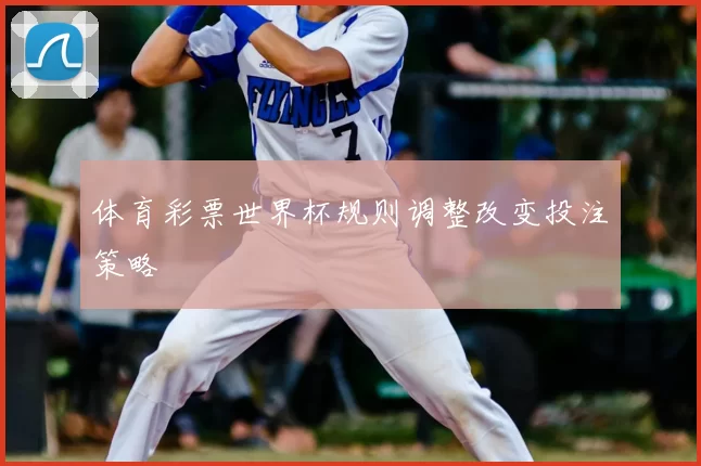 体育彩票世界杯规则调整改变投注策略