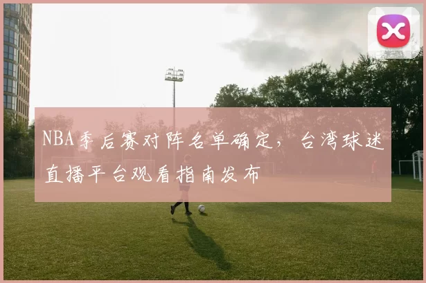 NBA季后赛对阵名单确定，台湾球迷直播平台观看指南发布