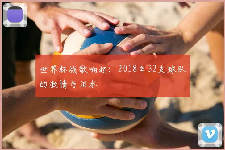 世界杯战歌响起:2018年32支球队的激情与泪水