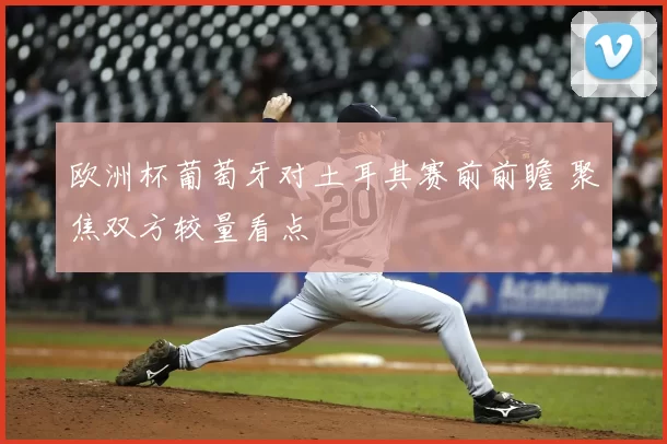 欧洲杯葡萄牙对土耳其赛前前瞻 聚焦双方较量看点