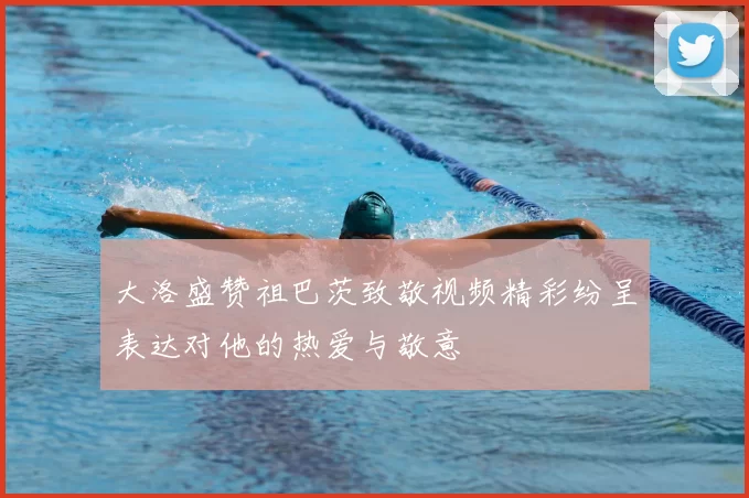 大洛盛赞祖巴茨致敬视频精彩纷呈表达对他的热爱与敬意