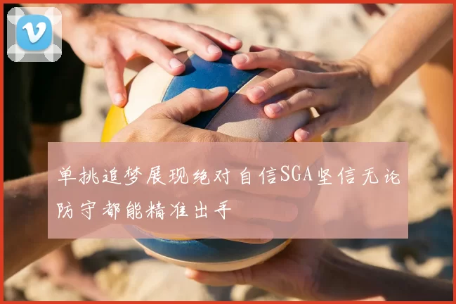 单挑追梦展现绝对自信SGA坚信无论防守都能精准出手