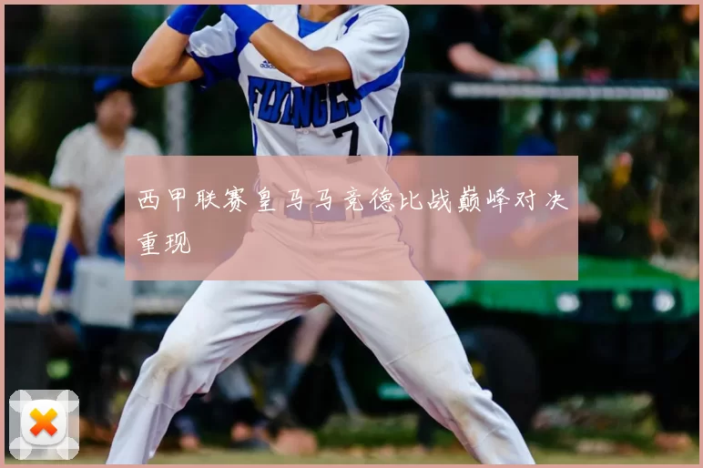 西甲联赛皇马马竞德比战巅峰对决重现