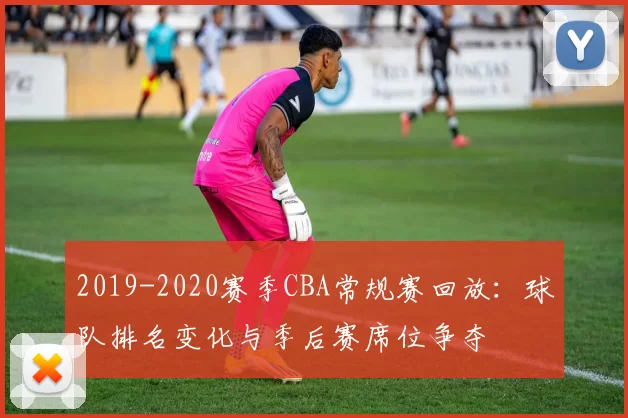 2019-2020赛季CBA常规赛回放:球队排名变化与季后赛席位争夺