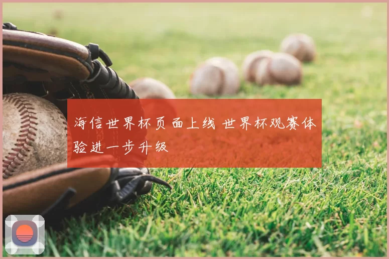 海信世界杯页面上线 世界杯观赛体验进一步升级