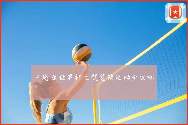 卡塔尔世界杯主题营销活动全攻略