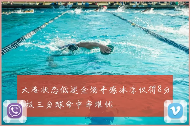 大洛状态低迷全场手感冰凉仅得8分6板三分球命中率堪忧
