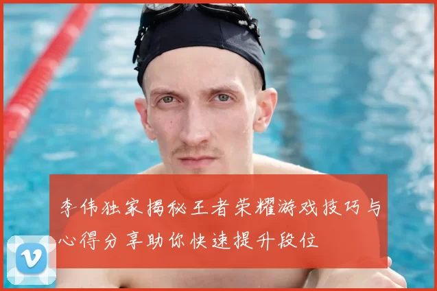 李伟独家揭秘王者荣耀游戏技巧与心得分享助你快速提升段位