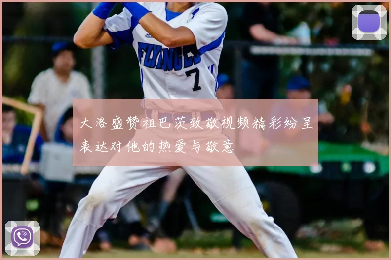 大洛盛赞祖巴茨致敬视频精彩纷呈表达对他的热爱与敬意