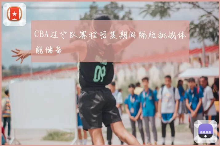 CBA辽宁队赛程密集期间隔短挑战体能储备