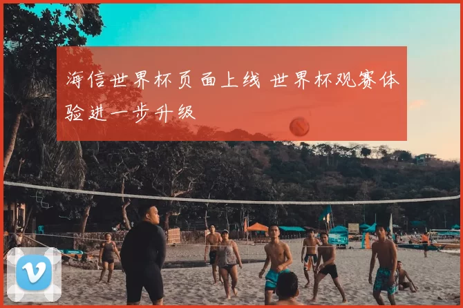 海信世界杯页面上线 世界杯观赛体验进一步升级