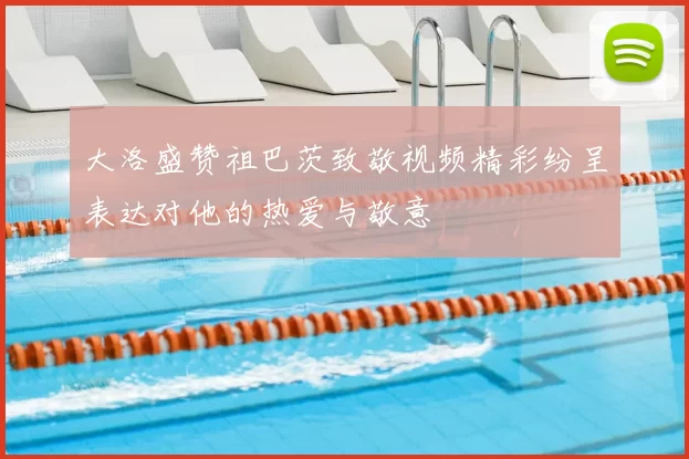 大洛盛赞祖巴茨致敬视频精彩纷呈表达对他的热爱与敬意