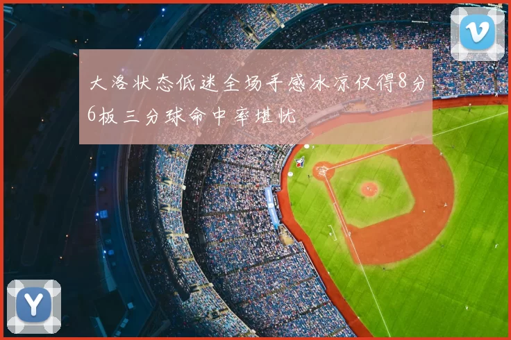 大洛状态低迷全场手感冰凉仅得8分6板三分球命中率堪忧