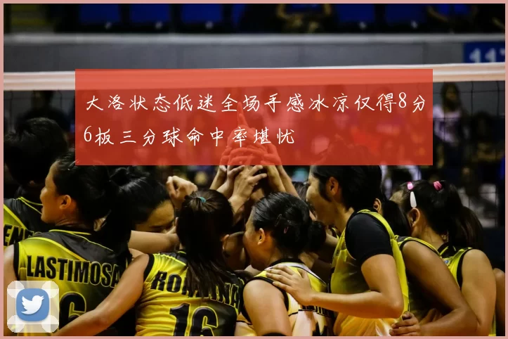 大洛状态低迷全场手感冰凉仅得8分6板三分球命中率堪忧