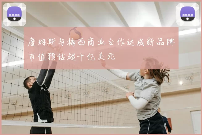 詹姆斯与梅西商业合作达成新品牌市值预估超十亿美元