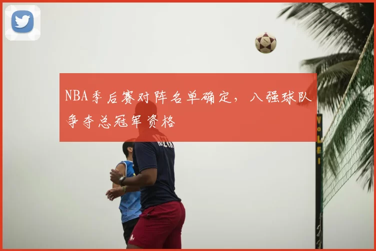 NBA季后赛对阵名单确定,八强球队争夺总冠军资格