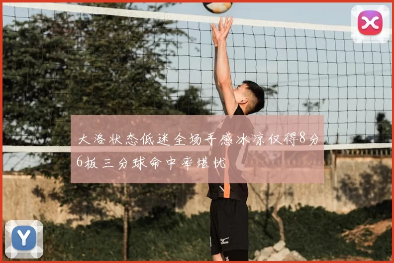 大洛状态低迷全场手感冰凉仅得8分6板三分球命中率堪忧
