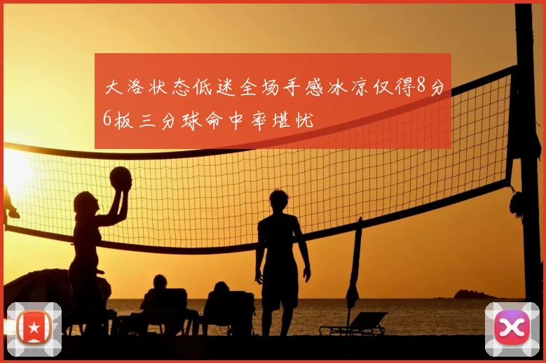 大洛状态低迷全场手感冰凉仅得8分6板三分球命中率堪忧