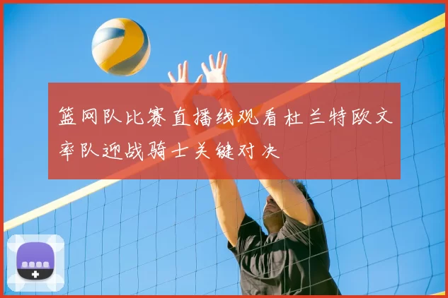 篮网队比赛直播线观看杜兰特欧文率队迎战骑士关键对决