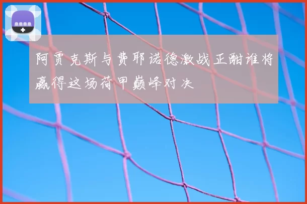 阿贾克斯与费耶诺德激战正酣谁将赢得这场荷甲巅峰对决
