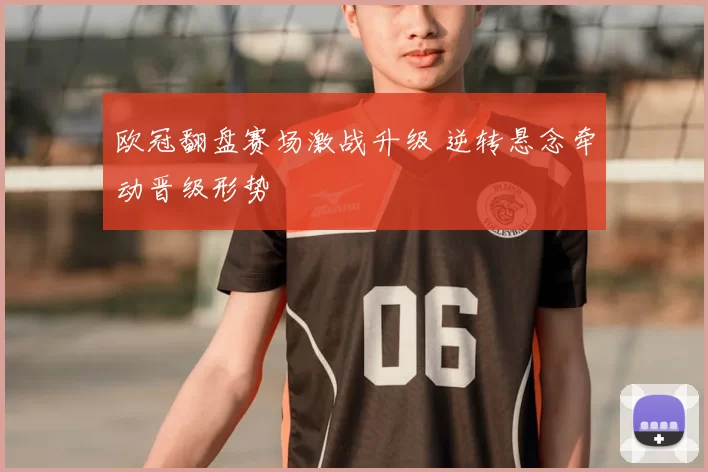 欧冠翻盘赛场激战升级 逆转悬念牵动晋级形势