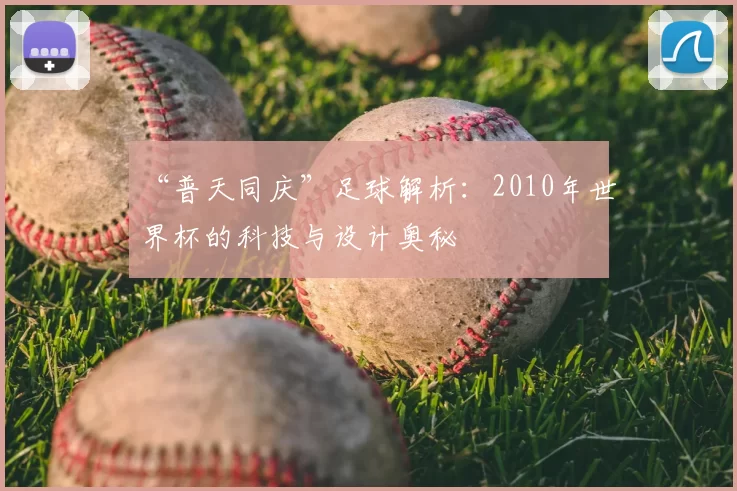 “普天同庆”足球解析:2010年世界杯的科技与设计奥秘