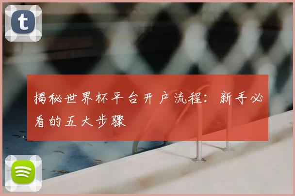 揭秘世界杯平台开户流程：新手必看的五大步骤