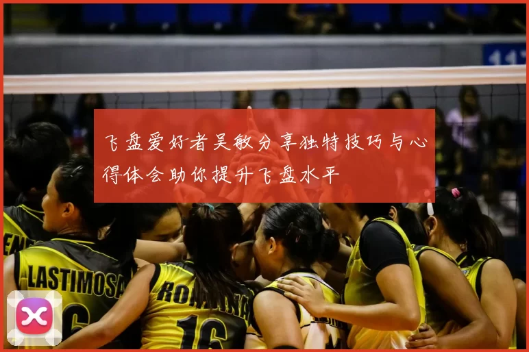 飞盘爱好者吴敏分享独特技巧与心得体会助你提升飞盘水平