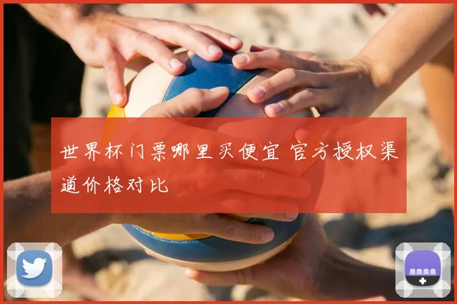 世界杯门票哪里买便宜 官方授权渠道价格对比