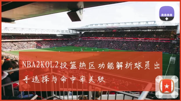 NBA2KOL2投篮热区功能解析球员出手选择与命中率关联