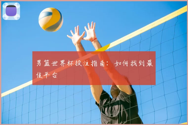 男篮世界杯投注指南:如何找到最佳平台