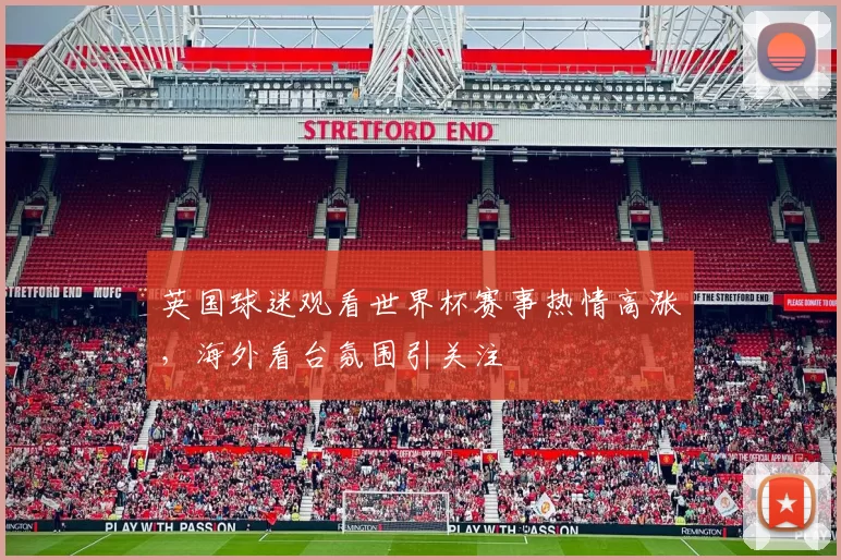 英国球迷观看世界杯赛事热情高涨,海外看台氛围引关注