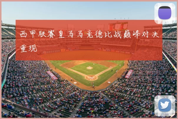 西甲联赛皇马马竞德比战巅峰对决重现