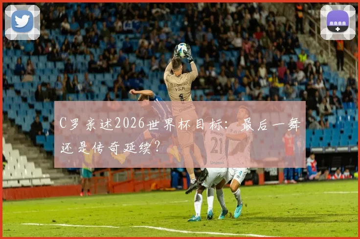 C罗亲述2026世界杯目标：最后一舞还是传奇延续？