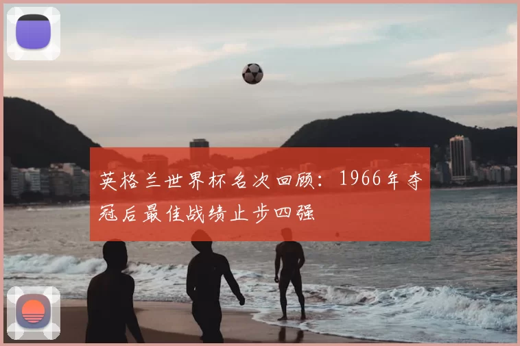 英格兰世界杯名次回顾：1966年夺冠后最佳战绩止步四强
