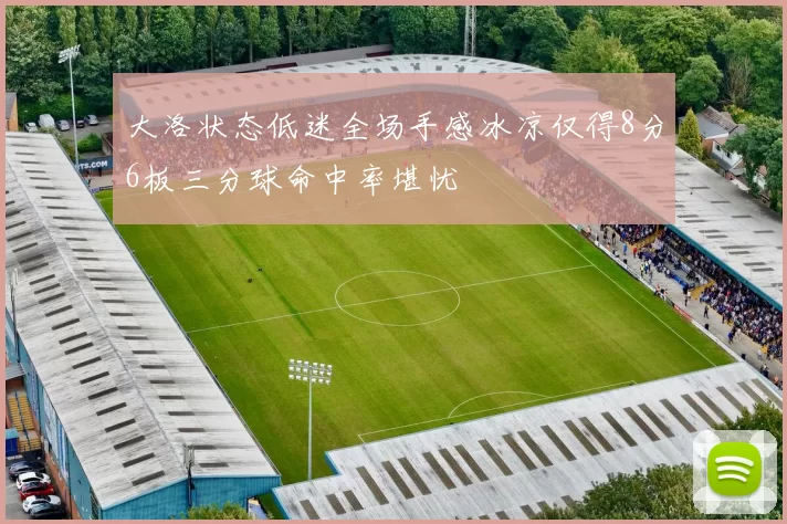 大洛状态低迷全场手感冰凉仅得8分6板三分球命中率堪忧
